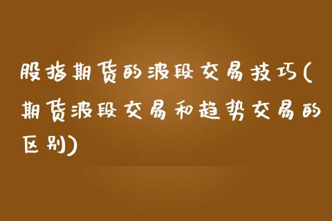 股指期货的波段交易技巧(期货波段交易和趋势交易的区别)