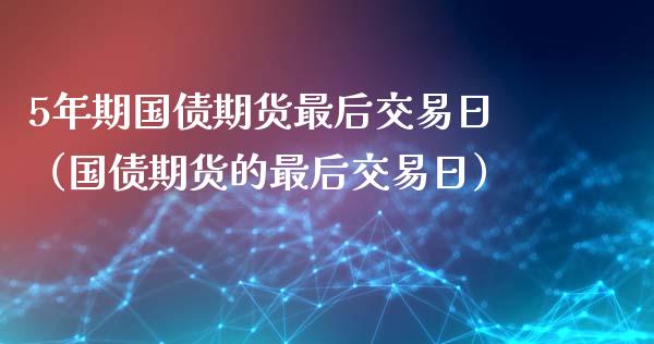 5年期国债期货最后交易日（国债期货的最后交易日）