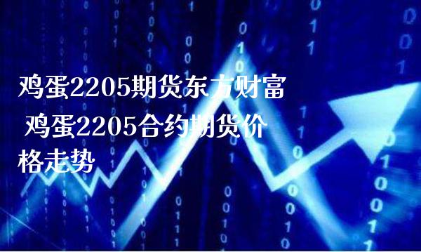 鸡蛋2205期货东方财富 鸡蛋2205合约期货价格走势