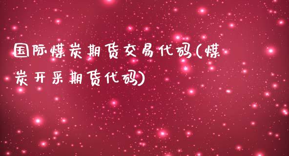 国际煤炭期货交易代码(煤炭开采期货代码)