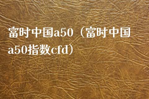 富时中国a50（富时中国a50指数cfd）