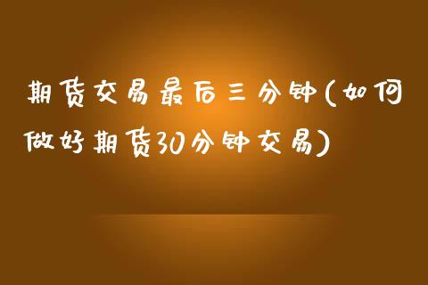 期货交易最后三分钟(如何做好期货30分钟交易)