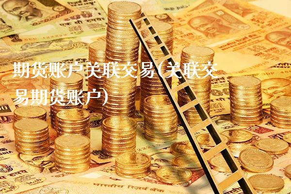 期货账户关联交易(关联交易期货账户)_https://www.boyangwujin.com_黄金直播间_第1张