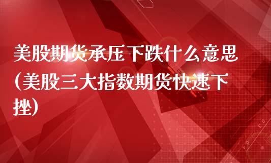 美股期货承压下跌什么意思(美股三大指数期货快速下挫)_https://www.boyangwujin.com_道指期货_第1张