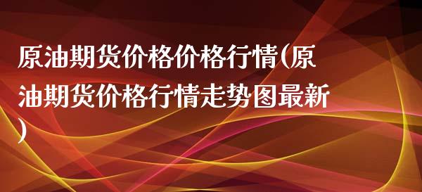 原油期货价格价格行情(原油期货价格行情走势图最新)