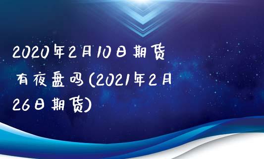 2020年2月10日期货有夜盘吗(2021年2月26日期货)