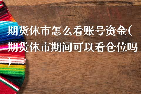 期货休市怎么看账号资金(期货休市期间可以看仓位吗)