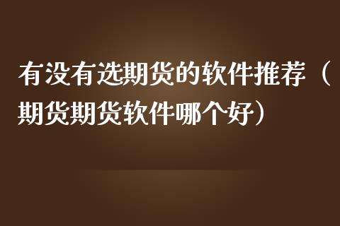 有没有选期货的软件推荐（期货期货软件哪个好）_https://www.boyangwujin.com_期货直播间_第1张