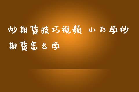 炒期货技巧视频 小白学炒期货怎么学