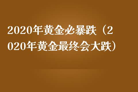 2020年黄金必暴跌（2020年黄金最终会大跌）_https://www.boyangwujin.com_原油期货_第1张