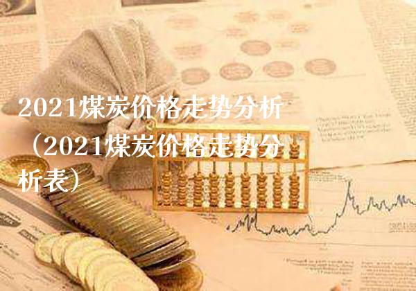 2021煤炭价格走势分析（2021煤炭价格走势分析表）_https://www.boyangwujin.com_道指期货_第1张