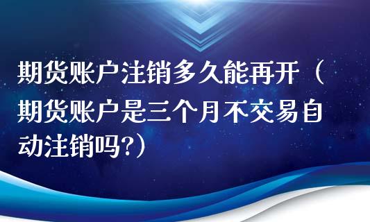 期货账户注销多久能再开（期货账户是三个月不交易自动注销吗?）