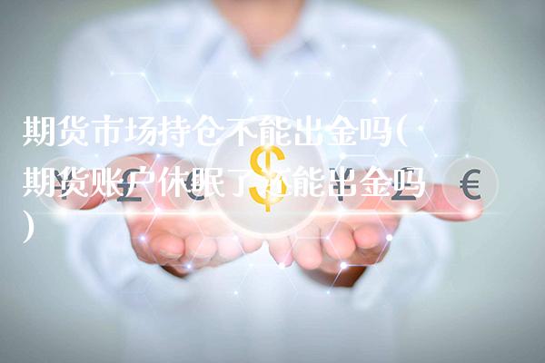 期货市场持仓不能出金吗(期货账户休眠了还能出金吗)_https://www.boyangwujin.com_恒指直播间_第1张