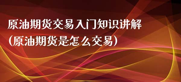 原油期货交易入门知识讲解(原油期货是怎么交易)_https://www.boyangwujin.com_黄金期货_第1张