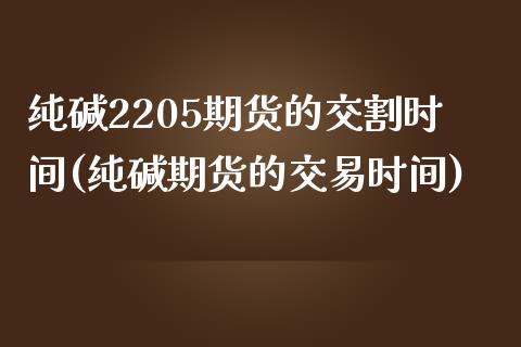 纯碱2205期货的交割时间(纯碱期货的交易时间)