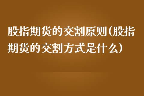 股指期货的交割原则(股指期货的交割方式是什么)