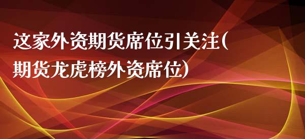 这家外资期货席位引关注(期货龙虎榜外资席位)