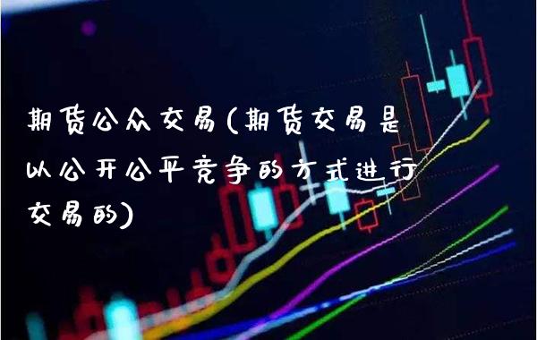 期货公众交易(期货交易是以公开公平竞争的方式进行交易的)_https://www.boyangwujin.com_期货直播间_第1张