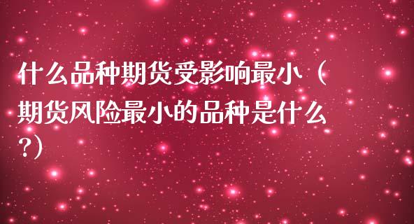 什么品种期货受影响最小（期货风险最小的品种是什么?）