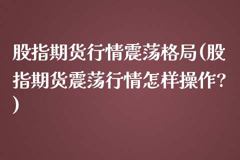 股指期货行情震荡格局(股指期货震荡行情怎样操作?)_https://www.boyangwujin.com_黄金期货_第1张