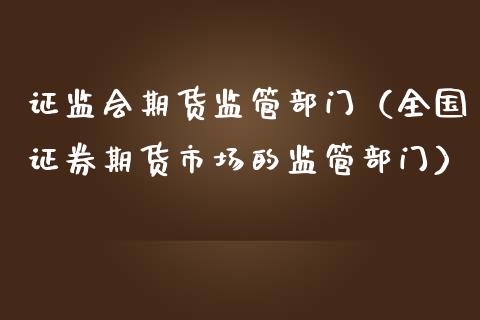 证监会期货监管部门（全国证券期货市场的监管部门）