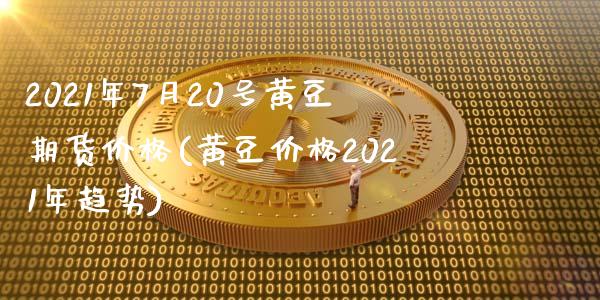 2021年7月20号黄豆期货价格(黄豆价格2021年趋势)