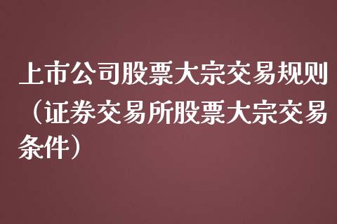 上市公司股票大宗交易规则（证券交易所股票大宗交易条件）_https://www.boyangwujin.com_原油期货_第1张