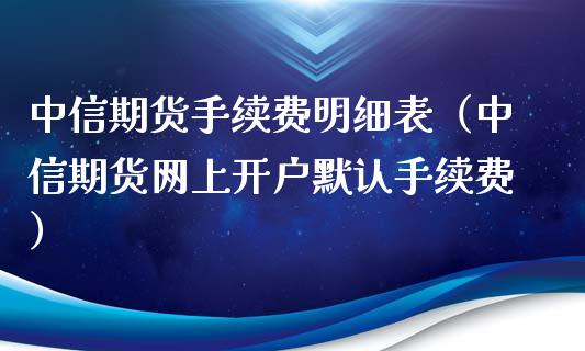 中信期货手续费明细表（中信期货网上开户默认手续费）