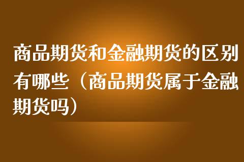 商品期货和金融期货的区别有哪些（商品期货属于金融期货吗）_https://www.boyangwujin.com_黄金期货_第1张