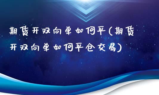 期货开双向单如何平(期货开双向单如何平仓交易)