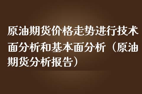 原油期货价格走势进行技术面分析和基本面分析（原油期货分析报告）