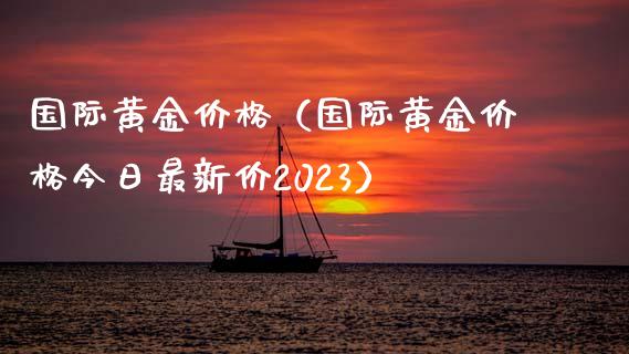 国际黄金价格（国际黄金价格今日最新价2023）