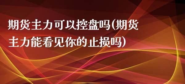 期货主力可以控盘吗(期货主力能看见你的止损吗)