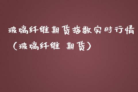 玻璃纤维期货指数实时行情（玻璃纤维 期货）_https://www.boyangwujin.com_道指期货_第1张