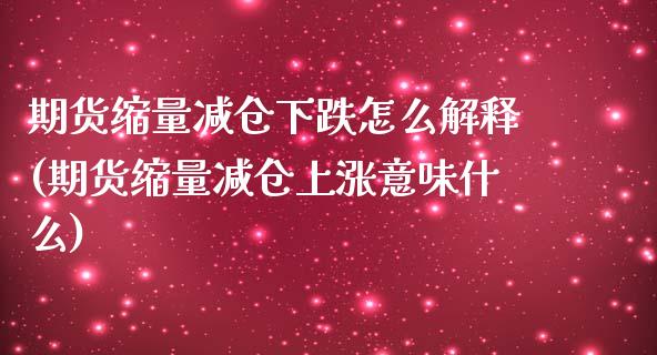 期货缩量减仓下跌怎么解释(期货缩量减仓上涨意味什么)