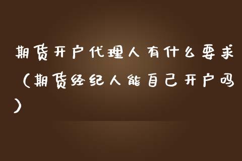 期货开户代理人有什么要求（期货经纪人能自己开户吗）