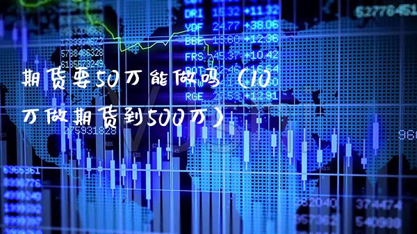 期货要50万能做吗（10万做期货到500万）