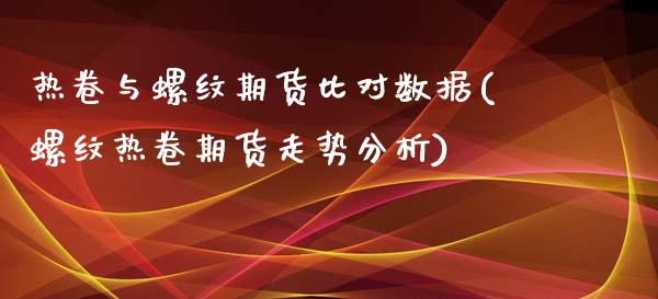 热卷与螺纹期货比对数据(螺纹热卷期货走势分析)