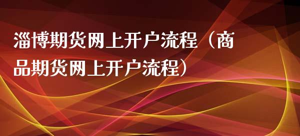 淄博期货网上开户流程（商品期货网上开户流程）