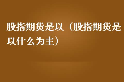 股指期货是以（股指期货是以什么为主）_https://www.boyangwujin.com_道指期货_第1张