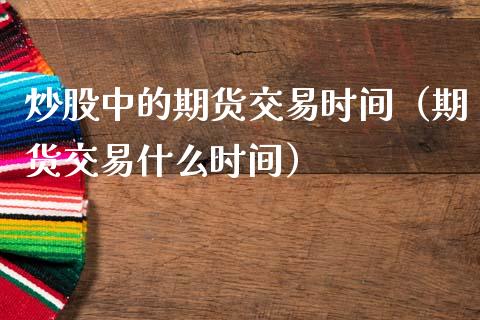 炒股中的期货交易时间（期货交易什么时间）_https://www.boyangwujin.com_期货直播间_第1张