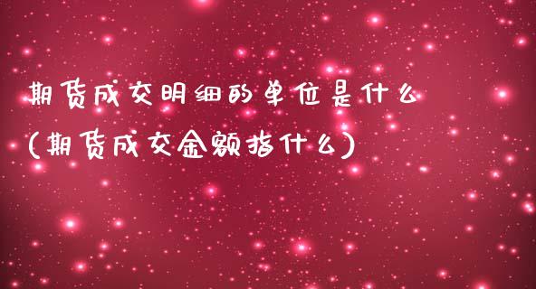 期货成交明细的单位是什么(期货成交金额指什么)_https://www.boyangwujin.com_黄金直播间_第1张