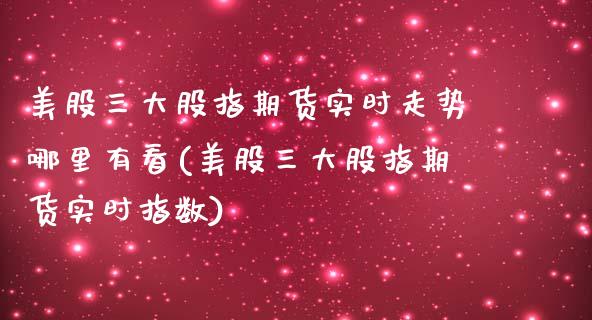 美股三大股指期货实时走势哪里有看(美股三大股指期货实时指数)_https://www.boyangwujin.com_纳指期货_第1张