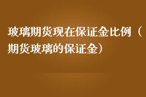 玻璃期货现在保证金比例（期货玻璃的保证金）