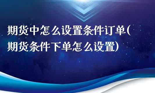 期货中怎么设置条件订单(期货条件下单怎么设置)_https://www.boyangwujin.com_道指期货_第1张