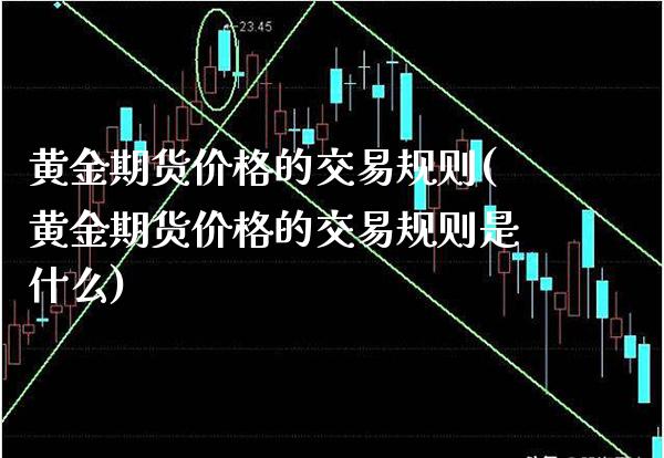 黄金期货价格的交易规则(黄金期货价格的交易规则是什么)