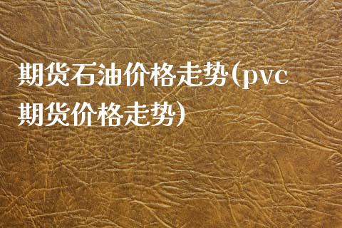 期货石油价格走势(pvc期货价格走势)_https://www.boyangwujin.com_白银期货_第1张