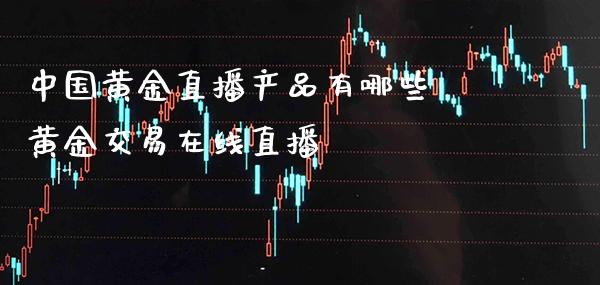 中国黄金直播产品有哪些 黄金交易在线直播