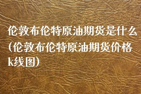 伦敦布伦特原油期货是什么(伦敦布伦特原油期货价格k线图)_https://www.boyangwujin.com_黄金期货_第1张