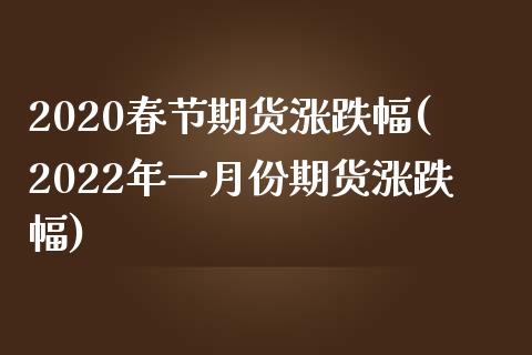 2020春节期货涨跌幅(2022年一月份期货涨跌幅)